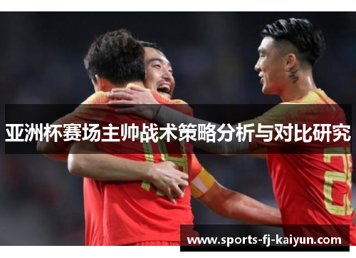 亚洲杯赛场主帅战术策略分析与对比研究