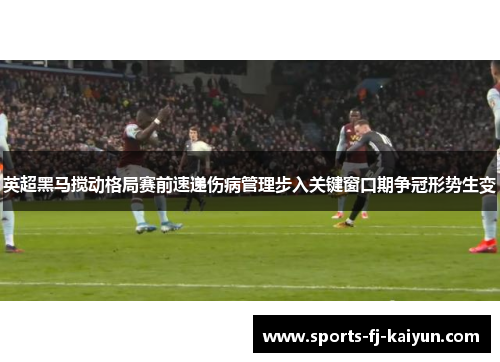 英超黑马搅动格局赛前速递伤病管理步入关键窗口期争冠形势生变 英超黑马搅动格局赛前速递伤病管理步入关键窗口期争冠形势生变