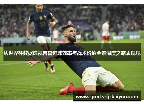 从世界杯数据透视吉鲁进球效率与战术价值全景深度之路表现观 从世界杯数据透视吉鲁进球效率与战术价值全景深度之路表现观
