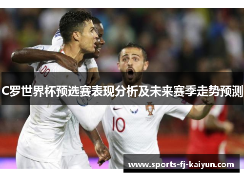 C罗世界杯预选赛表现分析及未来赛季走势预测 C罗世界杯预选赛表现分析及未来赛季走势预测