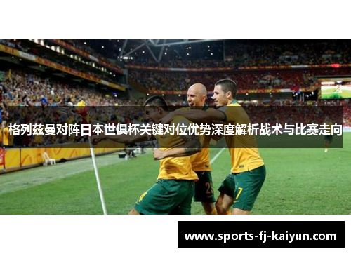 格列兹曼对阵日本世俱杯关键对位优势深度解析战术与比赛走向