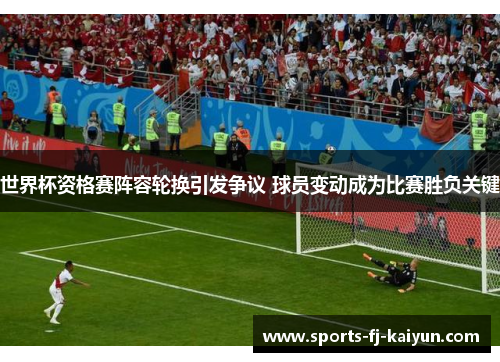 世界杯资格赛阵容轮换引发争议 球员变动成为比赛胜负关键 世界杯资格赛阵容轮换引发争议 球员变动成为比赛胜负关键