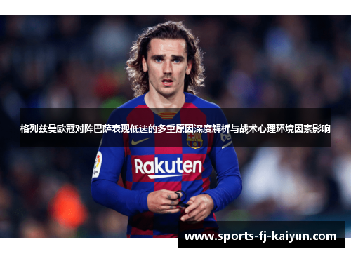 格列兹曼欧冠对阵巴萨表现低迷的多重原因深度解析与战术心理环境因素影响