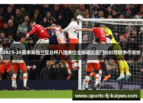 2025-26赛季英格兰足总杯八强席位全部确定豪门纷纷晋级争夺荣誉