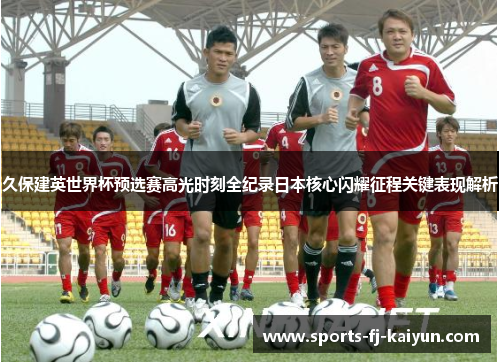 久保建英世界杯预选赛高光时刻全纪录日本核心闪耀征程关键表现解析 久保建英世界杯预选赛高光时刻全纪录日本核心闪耀征程关键表现解析