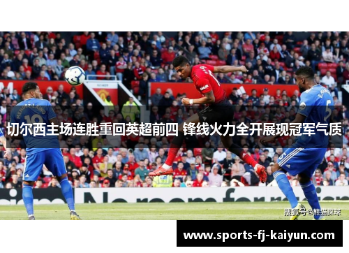 切尔西主场连胜重回英超前四 锋线火力全开展现冠军气质 切尔西主场连胜重回英超前四 锋线火力全开展现冠军气质