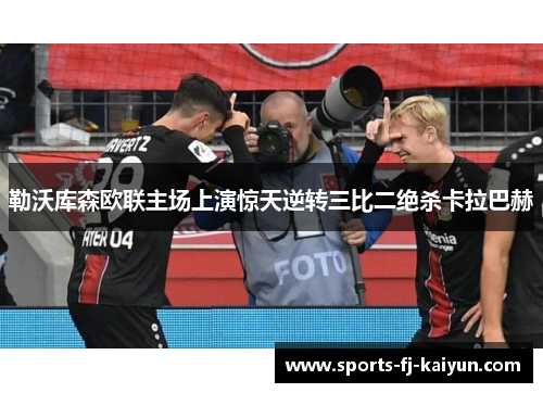 勒沃库森欧联主场上演惊天逆转三比二绝杀卡拉巴赫 勒沃库森欧联主场上演惊天逆转三比二绝杀卡拉巴赫