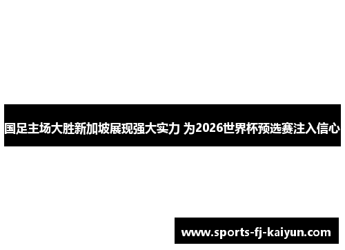 国足主场大胜新加坡展现强大实力 为2026世界杯预选赛注入信心 国足主场大胜新加坡展现强大实力 为2026世界杯预选赛注入信心