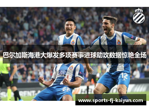 巴尔加斯海港大爆发多项赛事进球助攻数据惊艳全场 巴尔加斯海港大爆发多项赛事进球助攻数据惊艳全场