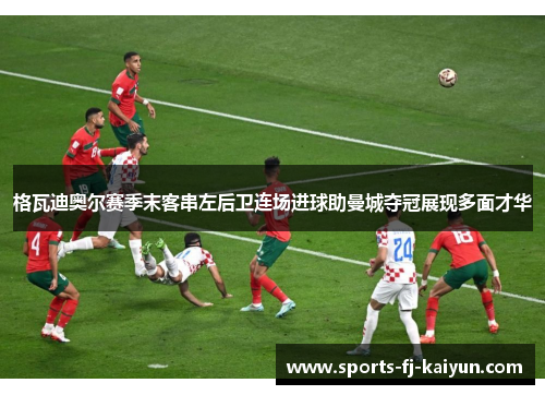 格瓦迪奥尔赛季末客串左后卫连场进球助曼城夺冠展现多面才华 格瓦迪奥尔赛季末客串左后卫连场进球助曼城夺冠展现多面才华