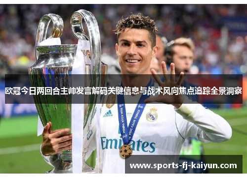 欧冠今日两回合主帅发言解码关键信息与战术风向焦点追踪全景洞察 欧冠今日两回合主帅发言解码关键信息与战术风向焦点追踪全景洞察