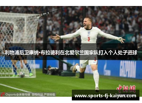 利物浦后卫康纳·布拉德利在北爱尔兰国家队打入个人处子进球