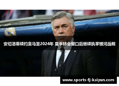 安切洛蒂续约皇马至2024年 夏季转会窗口后继续执掌银河战舰