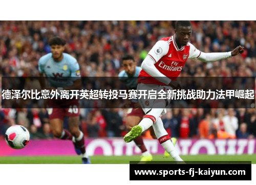 德泽尔比意外离开英超转投马赛开启全新挑战助力法甲崛起