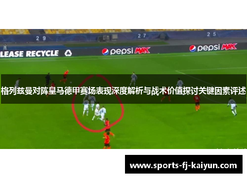格列兹曼对阵皇马德甲赛场表现深度解析与战术价值探讨关键因素评述 格列兹曼对阵皇马德甲赛场表现深度解析与战术价值探讨关键因素评述