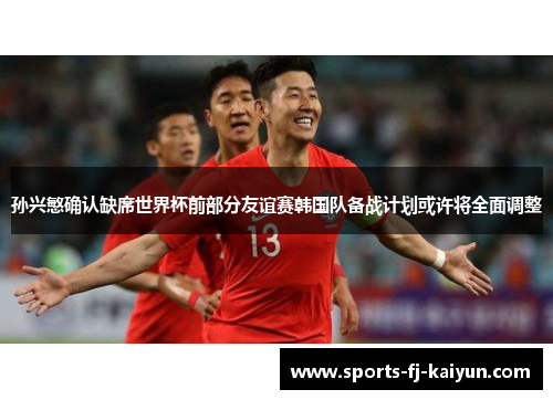 孙兴慜确认缺席世界杯前部分友谊赛韩国队备战计划或许将全面调整