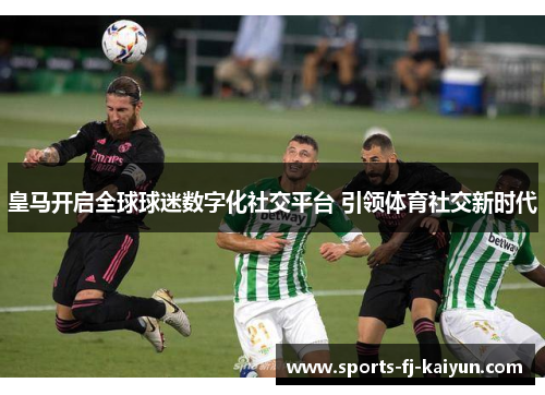 皇马开启全球球迷数字化社交平台 引领体育社交新时代 皇马开启全球球迷数字化社交平台 引领体育社交新时代